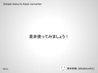 Simple Kana to Kanji converter




                    是非使ってみましょう！




18/21                            岡本和樹 (@kakkun61)
 