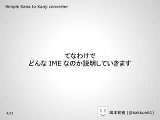 Simple Kana to Kanji converter




                   てなわけで
           どんな IME なのか説明していきます




4/21                             岡本和樹 (@kakkun61)
 