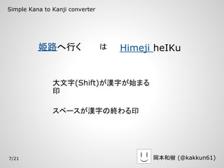 Simple Kana to Kanji converter




          姫路へ行く                  は   Himeji heIKu


               大文字(Shift)が漢字が始まる
               印

               スペースが漢字の終わる印




7/21                                       岡本和樹 (@kakkun61)
 