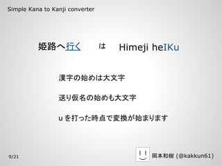 Simple Kana to Kanji converter




          姫路へ行く                  は   Himeji heIKu


                 漢字の始めは大文字

                 送り仮名の始めも大文字

                 u を打った時点で変換が始まります




9/21                                       岡本和樹 (@kakkun61)
 