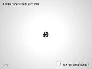 Simple Kana to Kanji converter




                                 終



21/21                                岡本和樹 (@kakku...