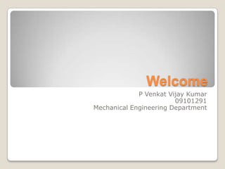 Welcome
             P Venkat Vijay Kumar
                        09101291
Mechanical Engineering Department
 