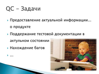    Предоставление актуальной информации...
    о продукте
   Поддержание тестовой документации в
    актульном состоянии
   Нахождение багов
   ...
 