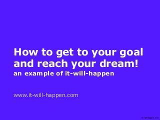 How to get to your goal
and reach your dream!
an example of it-will-happen


www.it-will-happen.com



                               © it-will-happen 2012
 