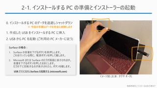 勉強用資料 | インストールは自己責任で
2-1. インストールする PC の準備とインストーラーの起動
※ 今回の手順はデータを完全に削除します
USB デバイスから Surface を起動する (microsoft.com)
 