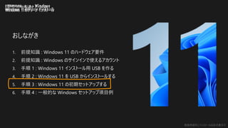 勉強用資料 | インストールは自己責任で
ITエンジニアのための流し読み Windows
Windows 11 のクリーン インストール
おしながき
1. 前提知識 : Windows 11 のハードウェア要件
2. 前提知識 : Windows のサインインで使えるアカウント
3. 手順 1 : Windows 11 インストール用 USB を作る
4. 手順 2 : Windows 11 を USB からインストールする
5. 手順 3 : Windows 11 の初期セットアップする
6. 手順 4 : 一般的な Windows セットアップ項目例
IT関係者のための
Windows 11 のクリーン インストール
 
