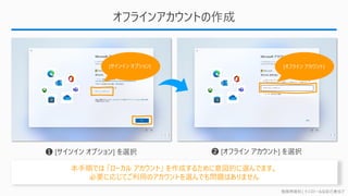 勉強用資料 | インストールは自己責任で
オフラインアカウントの作成
本手順では 「ローカル アカウント」 を作成するために意図的に選んでます。
必要に応じてご利用のアカウントを選んでも問題はありません
[サインイン オプション] [オフライン アカウント]
 