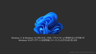 3
勉強用資料 | 確実に内容が保証されるものではありません
Windows 11 は Windows 10 と同じ方法 / 手段 / プラットフォームで管理することが可能です
Windows 10 のアップデートとほぼ同様とイメージしていただければと思います
 