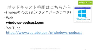 ポッドキャスト番組はこちらから
•iTunesのPodcast(テクノロジーカテゴリ)
•Web
windows-podcast.com
•YouTube
https://www.youtube.com/c/windows-podcast
Copyright © 2017 Tomokazu Kizawa All rights Reserved.
13
 