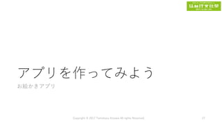 アプリを作ってみよう
お絵かきアプリ
Copyright © 2017 Tomokazu Kizawa All rights Reserved. 27
 