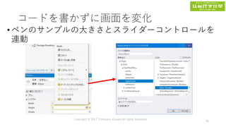 コードを書かずに画面を変化
•ペンのサンプルの大きさとスライダーコントロールを
連動
Copyright © 2017 Tomokazu Kizawa All rights Reserved.
36
 