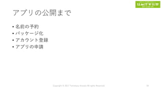 アプリの公開まで
• 名前の予約
• パッケージ化
• アカウント登録
• アプリの申請
Copyright © 2017 Tomokazu Kizawa All rights Reserved. 50
 