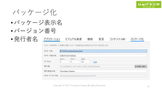 パッケージ化
•パッケージ表示名
•バージョン番号
•発行者名
Copyright © 2017 Tomokazu Kizawa All rights Reserved.
57
 