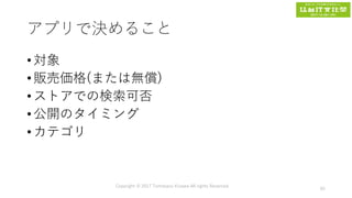 アプリで決めること
• 対象
• 販売価格(または無償)
• ストアでの検索可否
• 公開のタイミング
• カテゴリ
Copyright © 2017 Tomokazu Kizawa All rights Reserved.
65
 