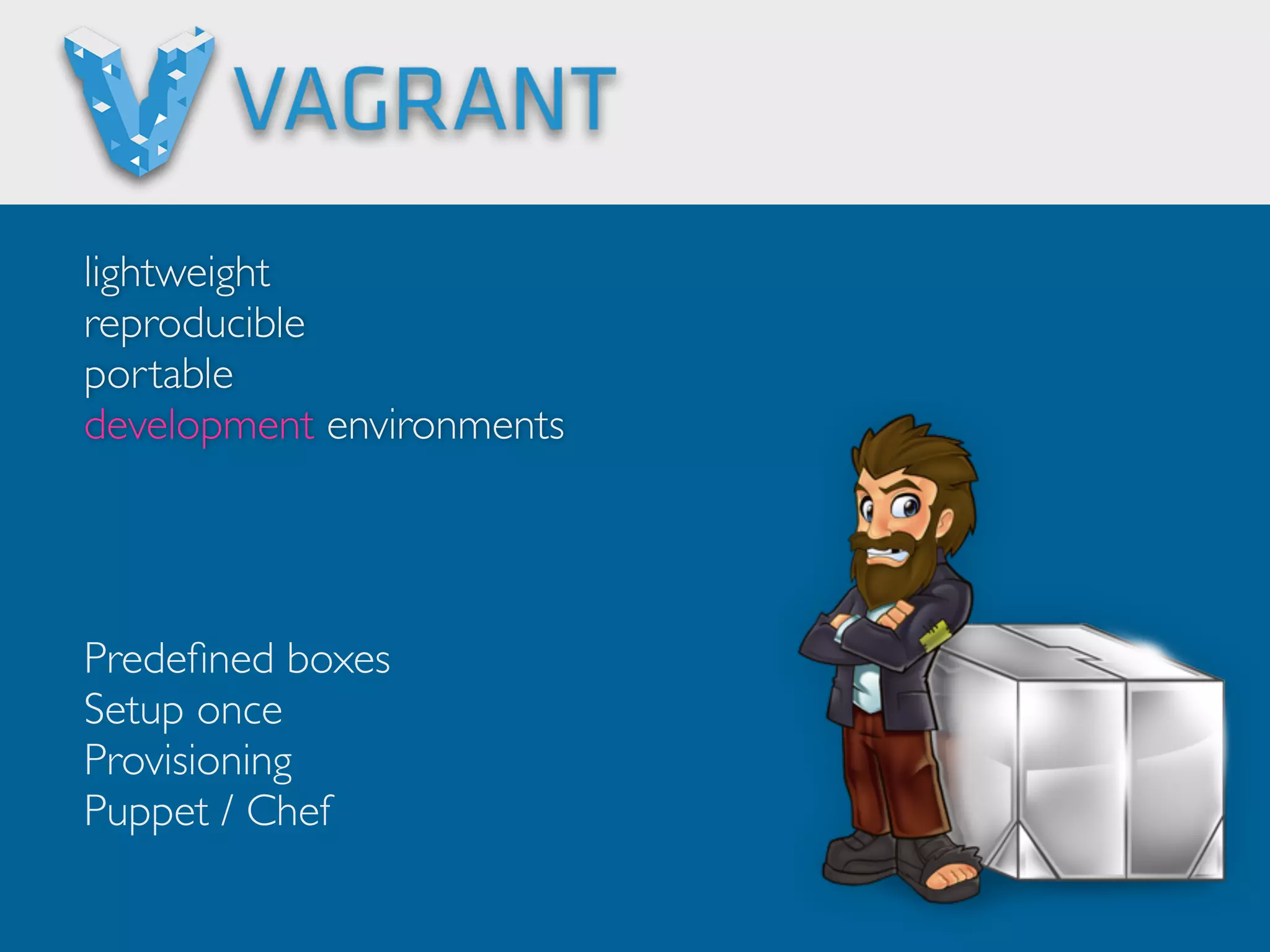lightweight 
reproducible 
portable 
development environments 
Predefined boxes 
Setup once 
Provisioning 
Puppet / Chef 
 