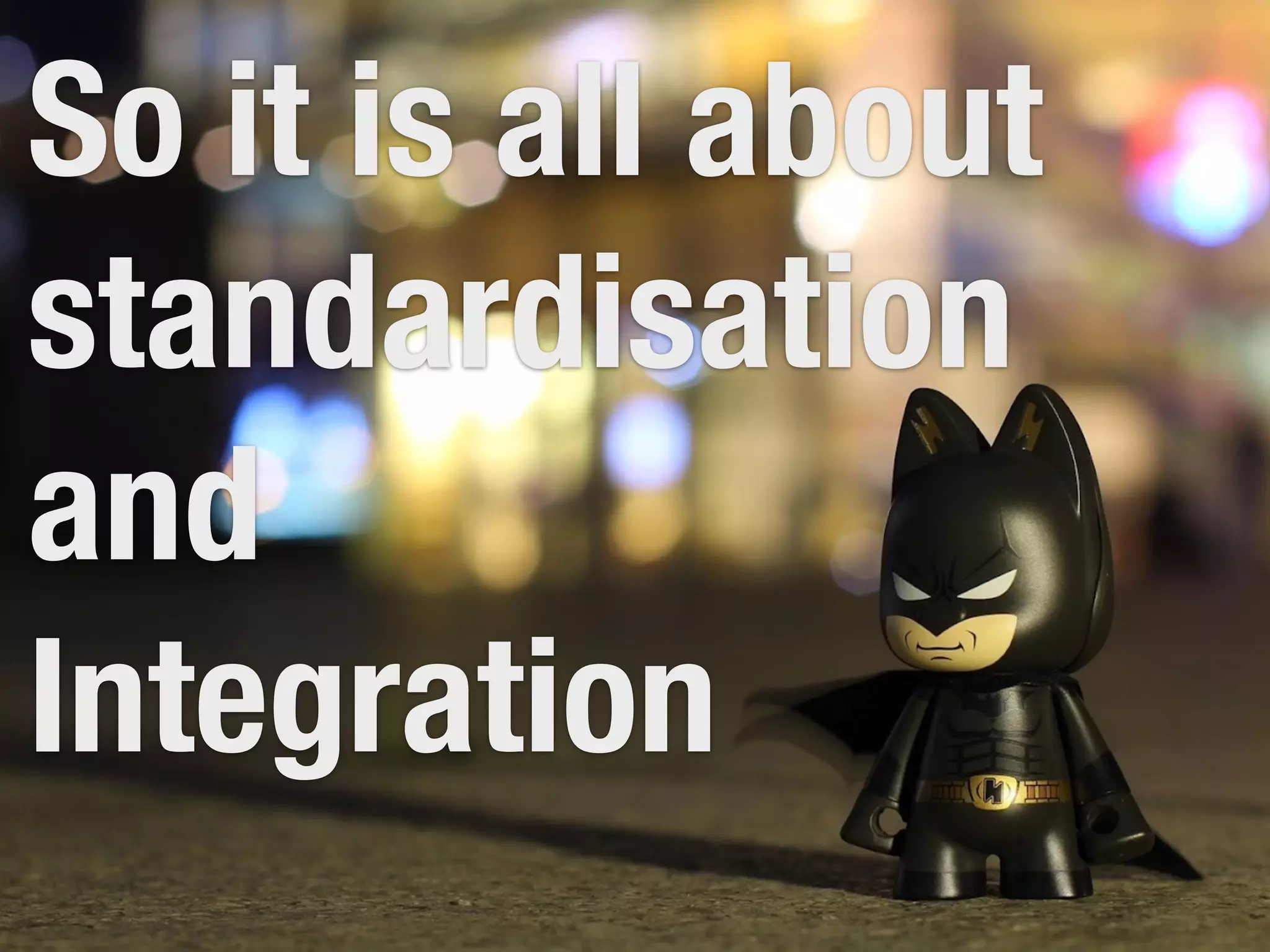 So it is all about 
standardisation 
and 
Integration 
 