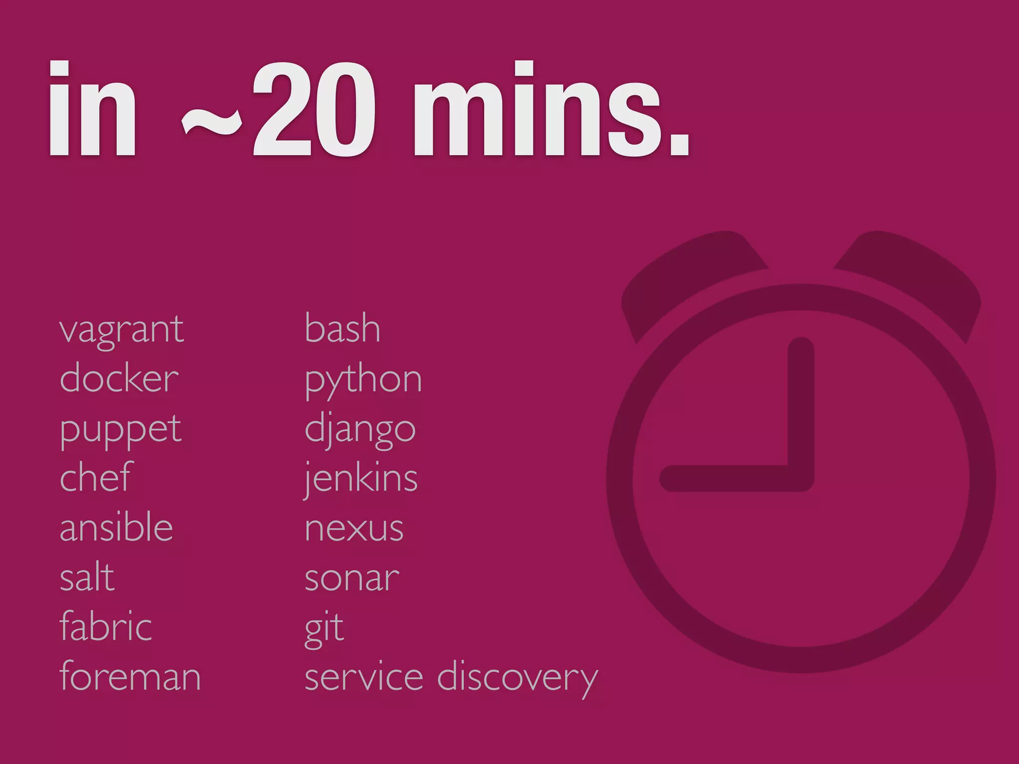 in ~20 mins. 
vagrant 
docker 
puppet 
chef 
ansible 
salt 
fabric 
foreman 
bash 
python 
django 
jenkins 
nexus 
sonar 
git 
service discovery 
 