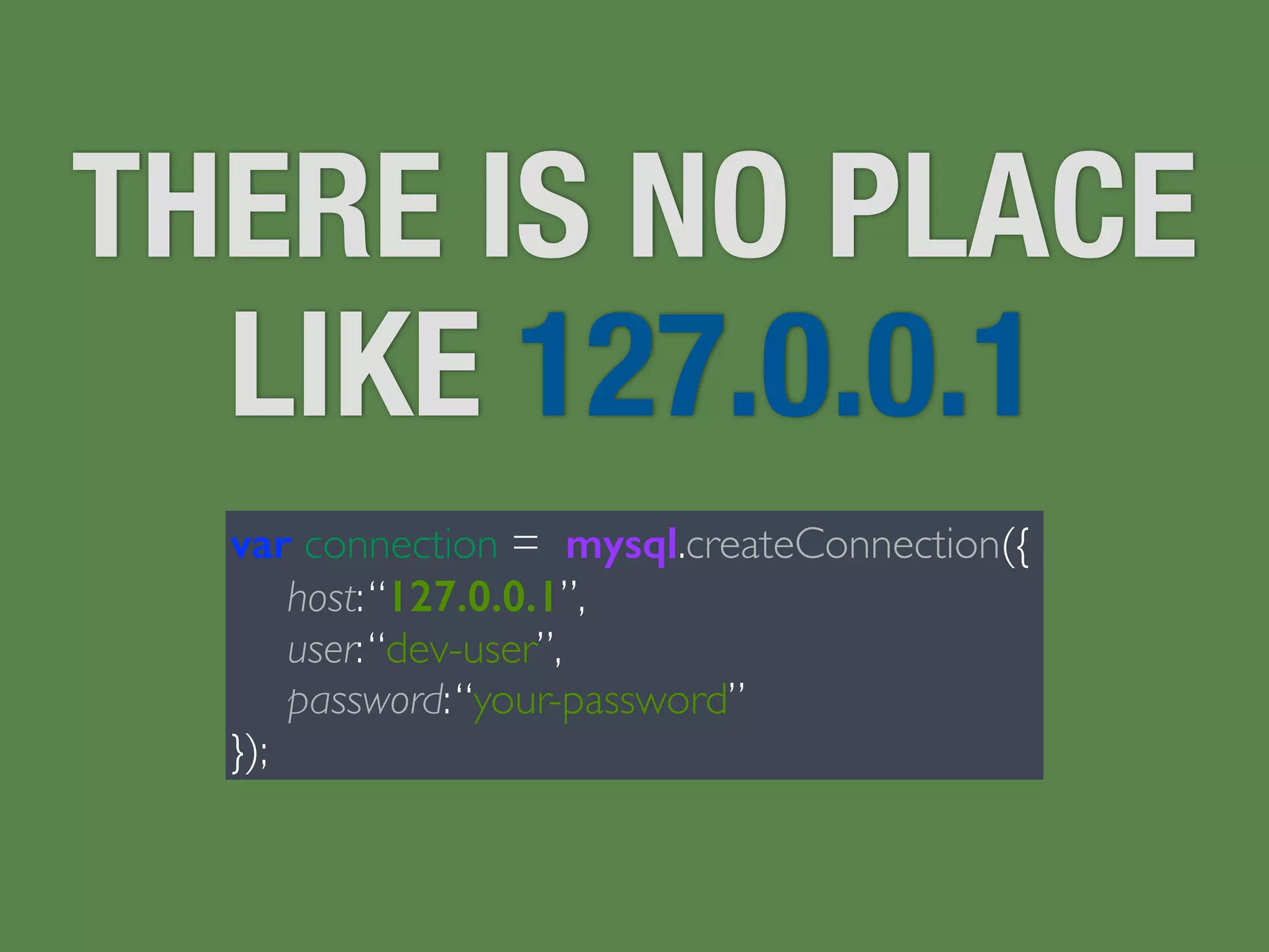 THERE IS NO PLACE 
LIKE 127.0.0.1 
var connection = mysql.createConnection({ 
host: “127.0.0.1”, 
user: “dev-user”, 
password: “your-password” 
}); 
 
