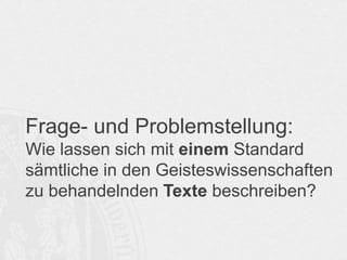 Frage- und Problemstellung:
Wie lassen sich mit einem Standard
sämtliche in den Geisteswissenschaften
zu behandelnden Texte beschreiben?

 