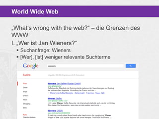 World Wide Web
„What„s wrong with the web?“ – die Grenzen des
WWW
I. „Wer ist Jan Wieners?“
 Suchanfrage: Wieners
 [Wer], [ist] weniger relevante Suchterme

 