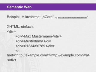 Semantic Web
Beispiel: Mikroformat „hCard“ (vgl. http://de.wikipedia.org/wiki/Mikroformate):

XHTML, einfach:
<div>
<div>Max Mustermann</div>
<div>Musterfirma</div
<div>01234/56789</div>
<a
href="http://example.com/">http://example.com/</a>
</div>

 