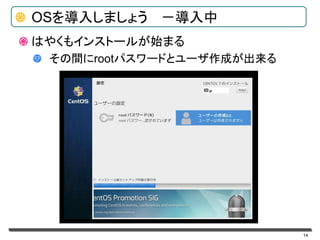 14
OSを導入しましょう －導入中
はやくもインストールが始まる
その間にrootパスワードとユーザ作成が出来る
 