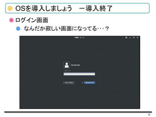 16
OSを導入しましょう －導入終了
ログイン画面
なんだか寂しい画面になってる･･･？
 