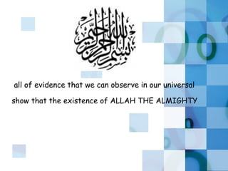 all of evidence that we can observe in our universal show that the existence of ALLAH THE ALMIGHTY  