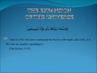 ” And it is We who have constructed the heaven with might, and verily, it is We who are steadily expanding it.„ (The Qur'an, 51:47) وَالسَّمَاءَ بَنَيْنَاهَا بِأَيْدٍ وَإِنَّا لَمُوسِعُونَ 