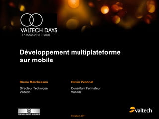 Développement multiplateforme
sur mobile


Bruno Marchesson      Olivier Penhoat

Directeur Technique   Consultant Formateur
Valtech               Valtech




                      © Valtech 2011
 