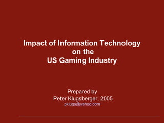 Impact of Information Technologyon the US Gaming Industry Prepared by  Peter Klugsberger, 2005                                              pklugs@yahoo.com 