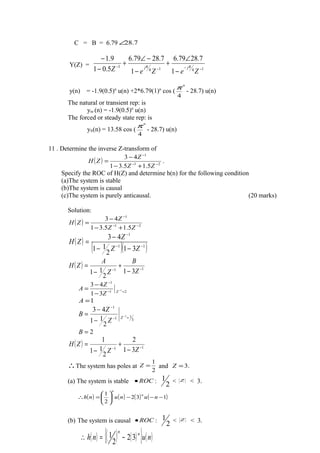 C = B = 6.79 7.28∠
Y(Z) =
1414
1
1
7.2879.6
1
7.2879.6
5.01
9.1
−−−
−
−
∠
+
−
−∠
+
−
−
ZeZeZ jj ππ
y(n) = -1.9(0.5)n
u(n) +2*6.79(1)n
cos (
n
4
π
- 28.7) u(n)
The natural or transient rep: is
ynr (n) = -1.9(0.5)n
u(n)
The forced or steady state rep: is
yfr(n) = 13.58 cos (
n
4
π
- 28.7) u(n)
11 . Determine the inverse Z-transform of
( ) 21
1
5.15.31
43
−−
−
+−
−
=
ZZ
Z
ZH .
Specify the ROC of H(Z) and determine h(n) for the following condition
(a)The system is stable
(b)The system is causal
(c)The system is purely anticausal. (20 marks)
Solution:
( ) 21
1
5.15.31
43
−−
−
+−
−
=
ZZ
Z
ZH
( )
( )( )11
1
31
2
11
43
−−
−
−−
−
=
ZZ
Z
ZH
( ) 11
31
2
11
−−
−
+
−
=
Z
B
Z
A
ZH
21
1
1
31
43
=−
−
−
−
−
= Z
Z
Z
A
1=A
3
11
1
1
2
11
43
=−
−
−
−
−
= Z
Z
Z
B
2=B
( ) 11
31
2
2
11
1
−−
−
+
−
=
ZZ
ZH
∴The system has poles at
2
1
=Z and .3=Z
(a) The system is stable ROC• :
2
1 < Z < 3.
( ) ( ) ( ) ( )132
2
1
−−−





=∴ nununh
n
n
(b) The system is causal ROC• :
2
1 < Z < 3.
( ) ( ) ( ){ } ( )nunh
nn
32
2
1 −=∴
 
