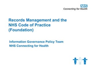 Records Management and the  NHS Code of Practice   (Foundation) Information Governance Policy Team NHS Connecting for Health 