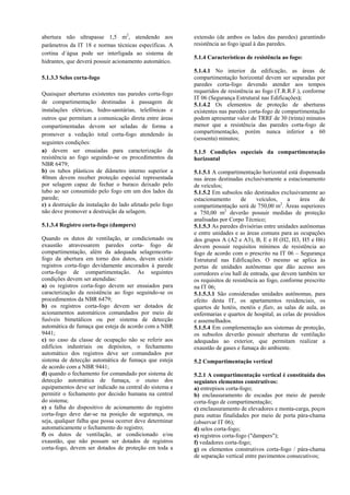 abertura não ultrapasse 1,5 m2
, atendendo aos
parâmetros da IT 18 e normas técnicas específicas. A
cortina d´água pode ser interligada ao sistema de
hidrantes, que deverá possuir acionamento automático.
5.1.3.3 Selos corta-fogo
Quaisquer aberturas existentes nas paredes corta-fogo
de compartimentação destinadas à passagem de
instalações elétricas, hidro-sanitárias, telefônicas e
outros que permitam a comunicação direta entre áreas
compartimentadas devem ser seladas de forma a
promover a vedação total corta-fogo atendendo às
seguintes condições:
a) devem ser ensaiadas para caracterização da
resistência ao fogo seguindo-se os procedimentos da
NBR 6479;
b) os tubos plásticos de diâmetro interno superior a
40mm devem receber proteção especial representada
por selagem capaz de fechar o buraco deixado pelo
tubo ao ser consumido pelo fogo em um dos lados da
parede;
c) a destruição da instalação do lado afetado pelo fogo
não deve promover a destruição da selagem.
5.1.3.4 Registro corta-fogo (dampers)
Quando os dutos de ventilação, ar condicionado ou
exaustão atravessarem paredes corta- fogo de
compartimentação, além da adequada selagemcorta-
fogo da abertura em torno dos dutos, devem existir
registros corta-fogo devidamente ancorados à parede
corta-fogo de compartimentação. As seguintes
condições devem ser atendidas:
a) os registros corta-fogo devem ser ensaiados para
caracterização da resistência ao fogo seguindo-se os
procedimentos da NBR 6479;
b) os registros corta-fogo devem ser dotados de
acionamentos automáticos comandados por meio de
fusíveis bimetálicos ou por sistema de detecção
automática de fumaça que esteja de acordo com a NBR
9441;
c) no caso da classe de ocupação não se referir aos
edifícios industriais ou depósitos, o fechamento
automático dos registros deve ser comandados por
sistema de detecção automática de fumaça que esteja
de acordo com a NBR 9441;
d) quando o fechamento for comandado por sistema de
detecção automática de fumaça, o status dos
equipamentos deve ser indicado na central do sistema e
permitir o fechamento por decisão humana na central
do sistema;
e) a falha do dispositivo de acionamento do registro
corta-fogo deve dar-se na posição de segurança, ou
seja, qualquer falha que possa ocorrer deve determinar
automaticamente o fechamento do registro;
f) os dutos de ventilação, ar condicionado e/ou
exaustão, que não possam ser dotados de registros
corta-fogo, devem ser dotados de proteção em toda a
extensão (de ambos os lados das paredes) garantindo
resistência ao fogo igual à das paredes.
5.1.4 Características de resistência ao fogo:
5.1.4.1 No interior da edificação, as áreas de
compartimentação horizontal devem ser separadas por
paredes corta-fogo devendo atender aos tempos
requeridos de resistência ao fogo (T.R.R.F.), conforme
IT 06 (Segurança Estrutural nas Edificações);
5.1.4.2 Os elementos de proteção de aberturas
existentes nas paredes corta-fogo de compartimentação
podem apresentar valor de TRRF de 30 (trinta) minutos
menor que a resistência das paredes corta-fogo de
compartimentação, porém nunca inferior a 60
(sessenta) minutos;
5.1.5 Condições especiais da compartimentação
horizontal
5.1.5.1 A compartimentação horizontal está dispensada
nas áreas destinadas exclusivamente a estacionamento
de veículos;
5.1.5.2 Em subsolos não destinados exclusivamente ao
estacionamento de veículos, a área de
compartimentação será de 750,00 m2
. Áreas superiores
a 750,00 m2
deverão possuir medidas de proteção
analisadas por Corpo Técnico;
5.1.5.3 As paredes divisórias entre unidades autônomas
e entre unidades e as áreas comuns para as ocupações
dos grupos A (A2 e A3), B, E e H (H2, H3, H5 e H6)
devem possuir requisitos mínimos de resistência ao
fogo de acordo com o prescrito na IT 06 – Segurança
Estrutural nas Edificações. O mesmo se aplica às
portas de unidades autônomas que dão acesso aos
corredores e/ou hall de entrada, que devem também ter
os requisitos de resistência ao fogo, conforme prescrito
na IT 06;
5.1.5.3.1 São consideradas unidades autônomas, para
efeito desta IT, os apartamentos residenciais, os
quartos de hotéis, motéis e flats, as salas de aula, as
enfermarias e quartos de hospital, as celas de presídios
e assemelhados.
5.1.5.4 Em complementação aos sistemas de proteção,
os subsolos deverão possuir aberturas de ventilação
adequadas ao exterior, que permitam realizar a
exaustão de gases e fumaça do ambiente.
5.2 Compartimentação vertical
5.2.1 A compartimentação vertical é constituída dos
seguintes elementos construtivos:
a) entrepisos corta-fogo;
b) enclausuramento de escadas por meio de parede
corta-fogo de compartimentação;
c) enclausuramento de elevadores e monta-carga, poços
para outras finalidades por meio de porta pára-chama
(observar IT 06);
d) selos corta-fogo;
e) registros corta-fogo ("dampers");
f) vedadores corta-fogo;
g) os elementos construtivos corta-fogo / pára-chama
de separação vertical entre pavimentos consecutivos;
 