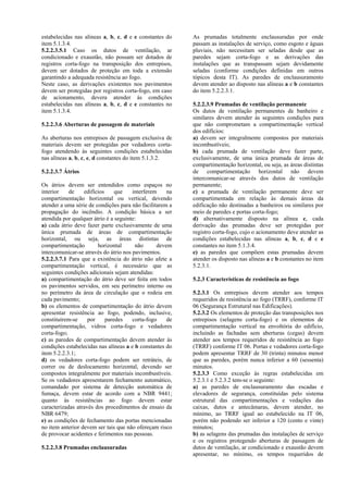 estabelecidas nas alineas a, b, c, d e e constantes do
item 5.1.3.4.
5.2.2.3.5.1 Caso os dutos de ventilação, ar
condicionado e exaustão, não possam ser dotados de
registros corta-fogo na transposição dos entrepisos,
devem ser dotados de proteção em toda a extensão
garantindo a adequada resistência ao fogo.
Neste caso, as derivações existentes nos pavimentos
devem ser protegidas por registros corta-fogo, em caso
de acionamento, devera atender ás condições
estabelecidas nas alíneas a, b, c, d e e constantes no
item 5.1.3.4.
5.2.2.3.6 Aberturas de passagem de materiais
As aberturas nos entrepisos de passagem exclusiva de
materiais devem ser protegidas por vedadores corta-
fogo atendendo às seguintes condições estabelecidas
nas alíneas a, b, c, e, d constantes do item 5.1.3.2.
5.2.2.3.7 Átrios
Os átrios devem ser entendidos como espaços no
interior de edifícios que interferem na
compartimentação horizontal ou vertical, devendo
atender a uma série de condições para não facilitarem a
propagação do incêndio. A condição básica a ser
atendida por qualquer átrio é a seguinte:
a) cada átrio deve fazer parte exclusivamente de uma
única prumada de áreas de compartimentação
horizontal, ou seja, as áreas distintas de
compartimentação horizontal não devem
intercomunicar-se através do átrio nos pavimentos.
5.2.2.3.7.1 Para que a existência do átrio não afete a
compartimentação vertical, é necessário que as
seguintes condições adicionais sejam atendidas:
a) compartimentação do átrio deve ser feita em todos
os pavimentos servidos, em seu perímetro interno ou
no perímetro da área de circulação que o rodeia em
cada pavimento;
b) os elementos de compartimentação do átrio devem
apresentar resistência ao fogo, podendo, inclusive,
constituírem-se por paredes corta-fogo de
compartimentação, vidros corta-fogo e vedadores
corta-fogo;
c) as paredes de compartimentação devem atender às
condições estabelecidas nas alíneas a e b constantes do
item 5.2.2.3.1;
d) os vedadores corta-fogo podem ser retráteis, de
correr ou de deslocamento horizontal, devendo ser
compostos integralmente por materiais incombustíveis.
Se os vedadores apresentarem fechamento automático,
comandado por sistema de detecção automática de
fumaça, devem estar de acordo com a NBR 9441;
quanto às resistências ao fogo devem estar
caracterizadas através dos procedimentos de ensaio da
NBR 6479;
e) as condições de fechamento das portas mencionadas
no item anterior devem ser tais que não ofereçam risco
de provocar acidentes e ferimentos nas pessoas.
5.2.2.3.8 Prumadas enclausuradas
As prumadas totalmente enclausuradas por onde
passam as instalações de serviço, como esgoto e águas
pluviais, não necessitam ser seladas desde que as
paredes sejam corta-fogo e as derivações das
instalações que as transpassam sejam devidamente
seladas (conforme condições definidas em outros
tópicos desta IT). As paredes de enclausuramento
devem atender ao disposto nas alíneas a e b constantes
do item 5.2.2.3.1.
5.2.2.3.9 Prumadas de ventilação permanente
Os dutos de ventilação permanentes de banheiro e
similares devem atender às seguintes condições para
que não comprometam a compartimentação vertical
dos edifícios:
a) devem ser integralmente compostos por materiais
incombustíveis;
b) cada prumada de ventilação deve fazer parte,
exclusivamente, de uma única prumada de áreas de
compartimentação horizontal, ou seja, as áreas distintas
de compartimentação horizontal não devem
intercomunicar-se através dos dutos de ventilação
permanente;
c) a prumada de ventilação permanente deve ser
compartimentada em relação às demais áreas da
edificação não destinadas a banheiros ou similares por
meio de paredes e portas corta-fogo;
d) alternativamente disposto na alínea c, cada
derivação das prumadas deve ser protegidas por
registro corta-fogo, cujo o acionamento deve atender as
condições estabelecidas nas alíneas a, b, c, d e e
constantes no item 5.1.3.4.
e) as paredes que compõem estas prumadas devem
atender os disposto nas alíneas a e b constantes no item
5.2.3.1.
5.2.3 Características de resistência ao fogo
5.2.3.1 Os entrepisos devem atender aos tempos
requeridos de resistência ao fogo (TRRF), conforme IT
06 (Segurança Estrutural nas Edificações).
5.2.3.2 Os elementos de proteção das transposições nos
entrepisos (selagens corta-fogo) e os elementos de
compartimentação vertical na envoltória do edifício,
incluindo as fachadas sem aberturas (cegas) devem
atender aos tempos requeridos de resistência ao fogo
(TRRF) conforme IT 06. Portas e vedadores corta-fogo
podem apresentar TRRF de 30 (trinta) minutos menor
que as paredes, porém nunca inferior a 60 (sessenta)
minutos.
5.2.3.3 Como exceção às regras estabelecidas em
5.2.3.1 e 5.2.3.2 tem-se o seguinte:
a) as paredes de enclausuramento das escadas e
elevadores de segurança, constituídas pelo sistema
estrutural das compartimentações e vedações das
caixas, dutos e antecâmaras, devem atender, no
mínimo, ao TRRF igual ao estabelecido na IT 06,
porém não podendo ser inferior a 120 (cento e vinte)
minutos;
b) as selagens das prumadas das instalações de serviço
e os registros protegendo aberturas de passagem de
dutos de ventilação, ar condicionado e exaustão devem
apresentar, no mínimo, os tempos requeridos de
 