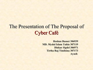 The Presentation of The Proposal ofThe Presentation of The Proposal of
Cyber CaféCyber Café
Roshan Basnet 306939
MD. Mydul Islam Tuhin 307119
Dinkar Sigdel 306971
Tirtha Raj Timilsina 307173
Ayush
 