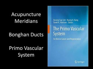 Acupuncture
Meridians
Bonghan Ducts
Primo Vascular
System
 