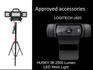 Approved accessories
LOGITECH c920
HUSKY 5ft 2500 Lumen
LED Work Light
 