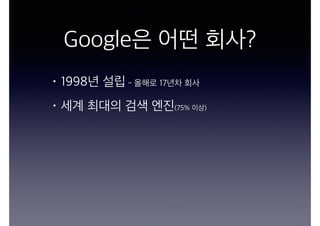 Google은 어떤 회사?
• 1998년 설립 - 올해로 17년차 회사
• 세계 최대의 검색 엔진(75% 이상)
 