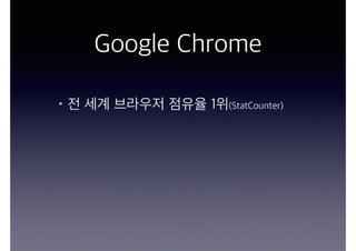 Google Chrome
• 전 세계 브라우저 점유율 1위
(StatCounter)
 