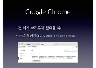 Google Chrome
• 전 세계 브라우저 점유율 1위
• 구글 계정과 Sync (북마크, 확장프로그램 등 동기화)
 