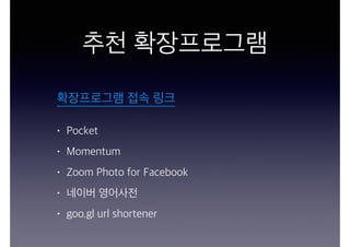 추천 확장프로그램
• Pocket
• Momentum
• Zoom Photo for Facebook
• 네이버 영어사전
• goo.gl url shortener
확장프로그램 접속 링크
 