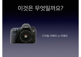 이것은 무엇일까요?
디지털 카메라 vs 카메라
 