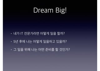 Dream Big!
• 내가 IT 전문가라면 어떻게 일을 할까?
• 5년 후에 나는 어떻게 일을하고 있을까?
• 그 일을 위해 나는 어떤 준비를 할 것인가?
 