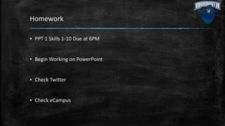 Homework
▪ PPT 1 Skills 1-10 Due at 6PM
▪ Begin Working on PowerPoint
▪ Check Twitter
▪ Check eCampus
 