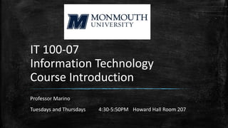 IT 100-07
Information Technology
Course Introduction
Professor Marino
Tuesdays and Thursdays 4:30-5:50PM Howard Hall Room 207
 