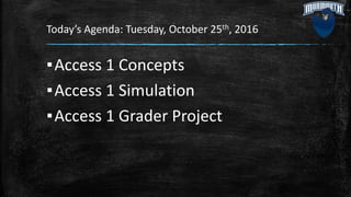 Today’s Agenda: Tuesday, October 25th, 2016
▪Access 1 Concepts
▪Access 1 Simulation
▪Access 1 Grader Project
 