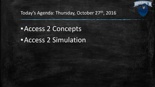 Today’s Agenda: Thursday, October 27th, 2016
▪Access 2 Concepts
▪Access 2 Simulation
 