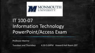 IT 100-07
Information Technology
PowerPoint/Access Exam
Professor Marino
Tuesdays and Thursdays 4:30-5:50PM Howard Hall Room 207
 