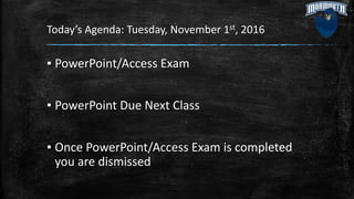 Today’s Agenda: Tuesday, November 1st, 2016
▪ PowerPoint/Access Exam
▪ PowerPoint Due Next Class
▪ Once PowerPoint/Access Exam is completed
you are dismissed
 